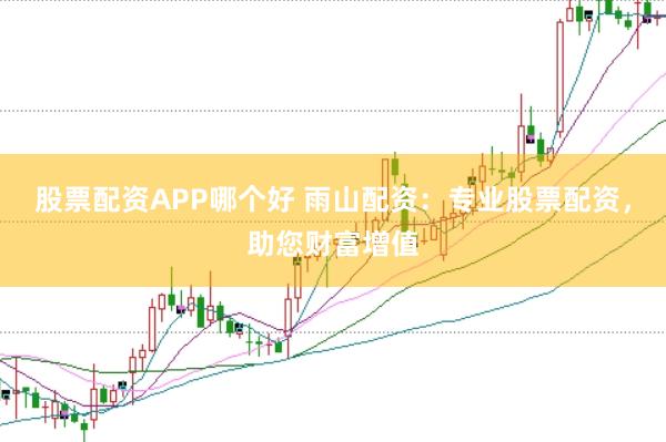 股票配资APP哪个好 雨山配资：专业股票配资，助您财富增值