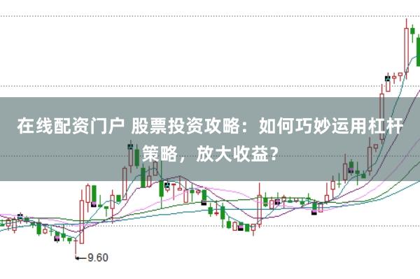 在线配资门户 股票投资攻略：如何巧妙运用杠杆策略，放大收益？