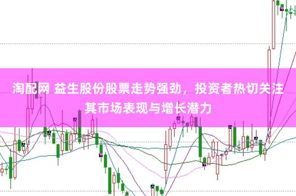 淘配网 益生股份股票走势强劲，投资者热切关注其市场表现与增长潜力