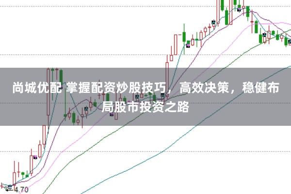 尚城优配 掌握配资炒股技巧，高效决策，稳健布局股市投资之路
