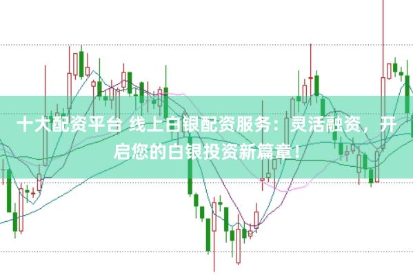 十大配资平台 线上白银配资服务：灵活融资，开启您的白银投资新篇章！