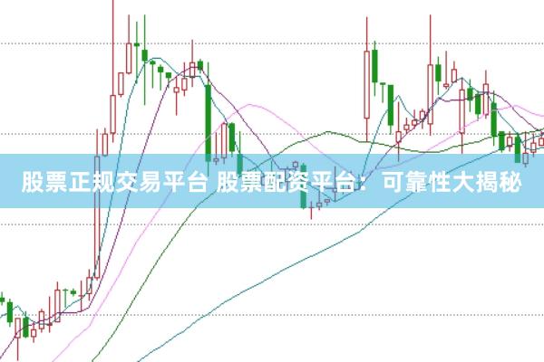 股票正规交易平台 股票配资平台:可靠性大揭秘