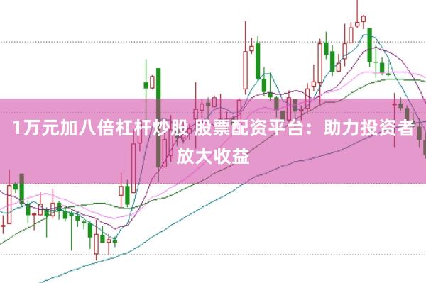 1万元加八倍杠杆炒股 股票配资平台:助力投资者放大收益