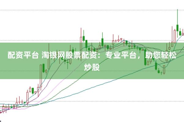 配资平台 淘银网股票配资：专业平台，助您轻松炒股