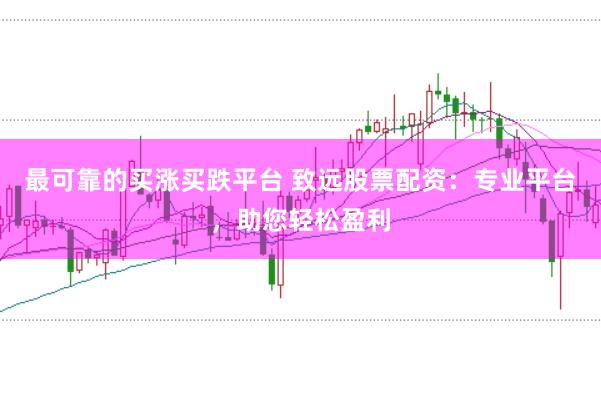最可靠的买涨买跌平台 致远股票配资:专业平台,助您轻松盈利