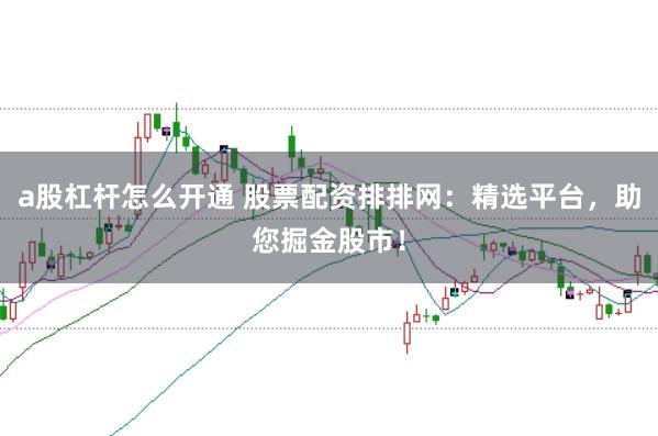 a股杠杆怎么开通 股票配资排排网:精选平台,助您掘金股市!