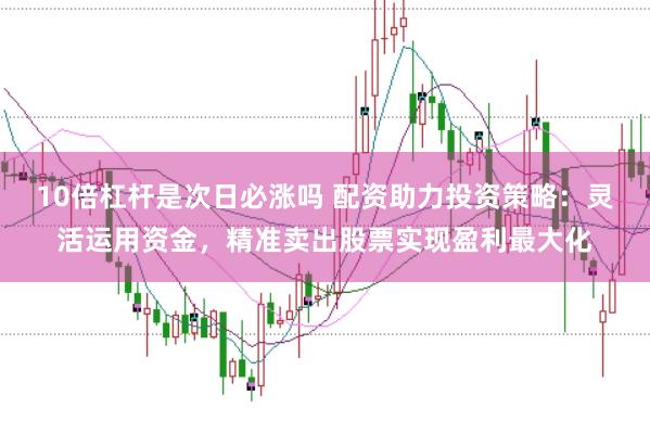10倍杠杆是次日必涨吗 配资助力投资策略：灵活运用资金，精准卖出股票实现盈利最大化