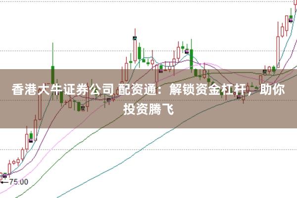 香港大牛证券公司 配资通:解锁资金杠杆,助你投资腾飞