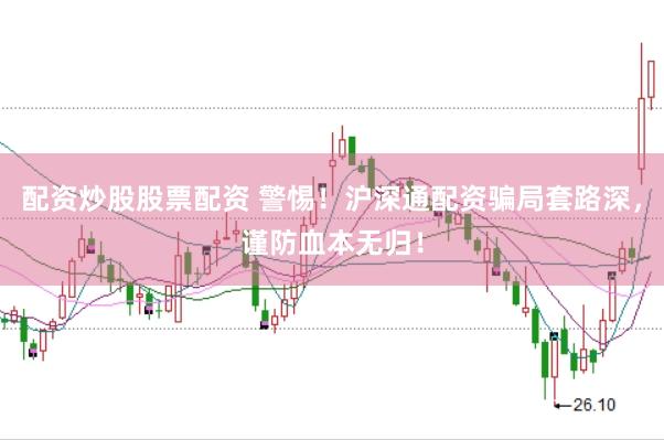 配资炒股股票配资 警惕！沪深通配资骗局套路深，谨防血本无归！