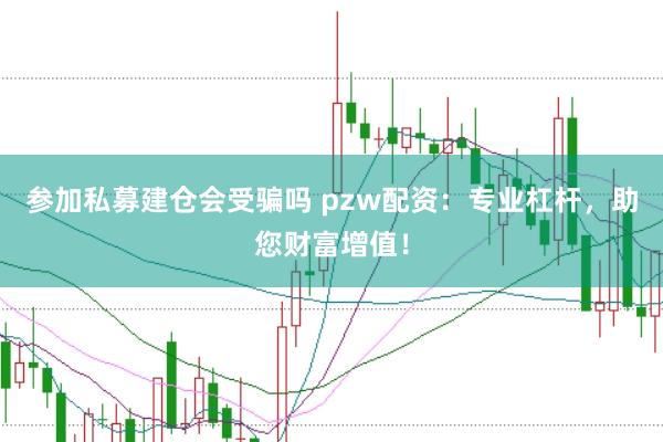 参加私募建仓会受骗吗 pzw配资:专业杠杆,助您财富增值!