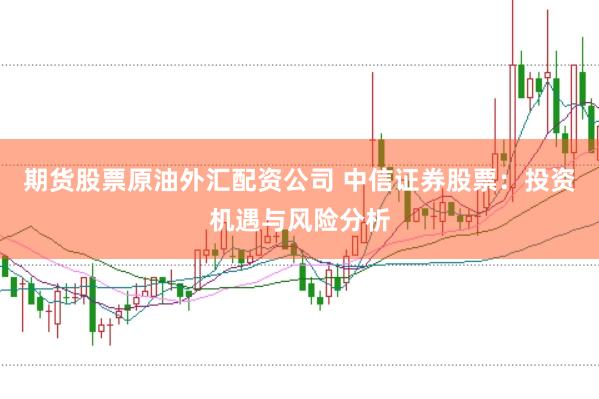期货股票原油外汇配资公司 中信证券股票:投资机遇与风险分析