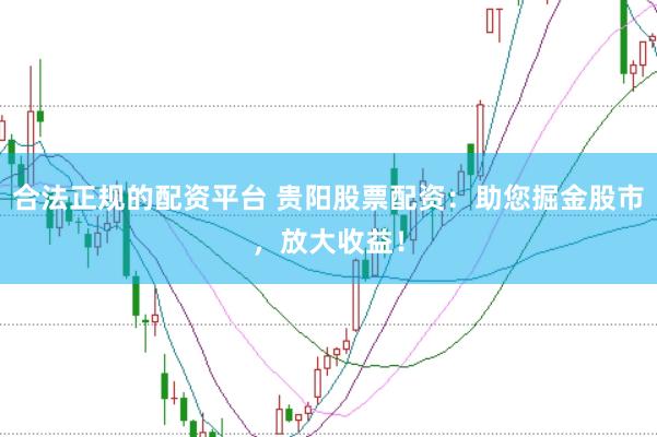 合法正规的配资平台 贵阳股票配资:助您掘金股市,放大收益!