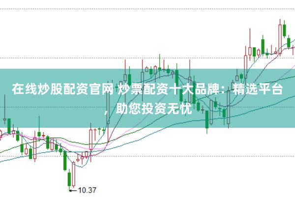 在线炒股配资官网 炒票配资十大品牌:精选平台,助您投资无忧