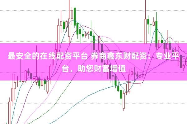 最安全的在线配资平台 券商鑫东财配资:专业平台,助您财富增值