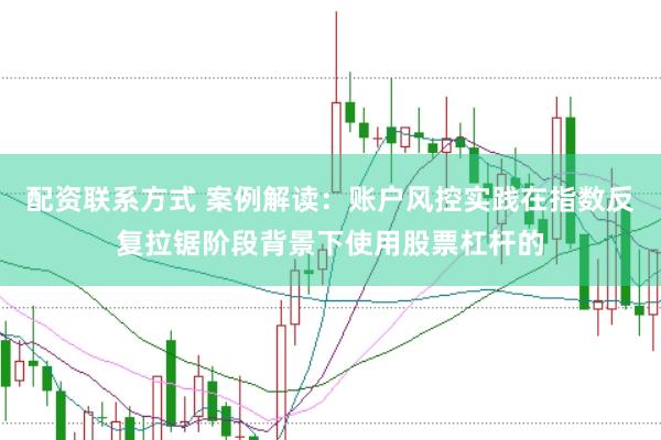 配资联系方式 案例解读:账户风控实践在指数反复拉锯阶段背景下使用股票杠杆的