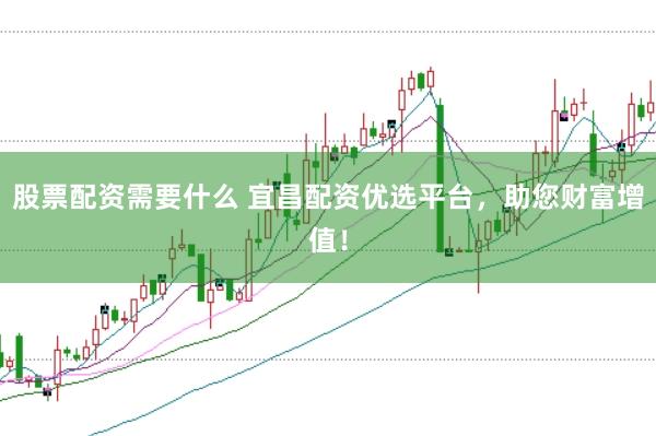 股票配资需要什么 宜昌配资优选平台，助您财富增值！