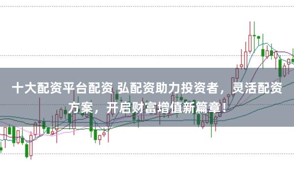 十大配资平台配资 弘配资助力投资者,灵活配资方案,开启财富增值新篇章!