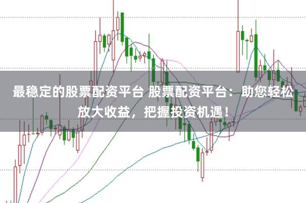 最稳定的股票配资平台 股票配资平台:助您轻松放大收益,把握投资机遇!