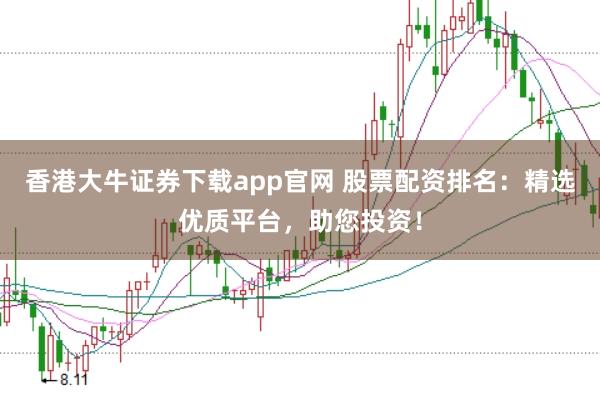 香港大牛证券下载app官网 股票配资排名：精选优质平台，助您投资！