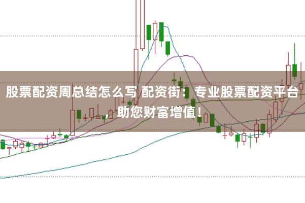 股票配资周总结怎么写 配资街:专业股票配资平台,助您财富增值!
