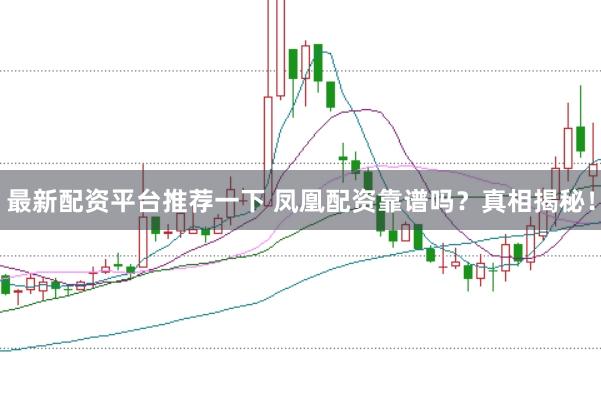最新配资平台推荐一下 凤凰配资靠谱吗?真相揭秘!