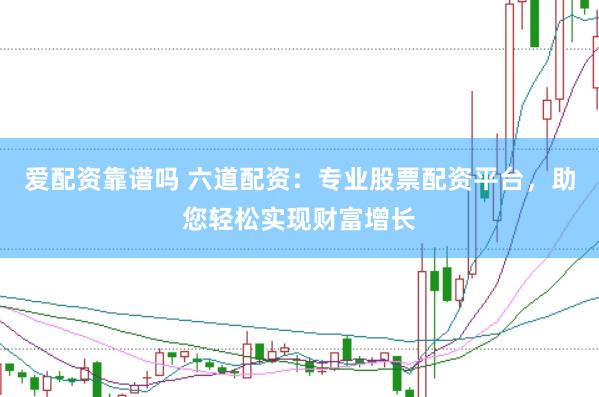 爱配资靠谱吗 六道配资:专业股票配资平台,助您轻松实现财富增长