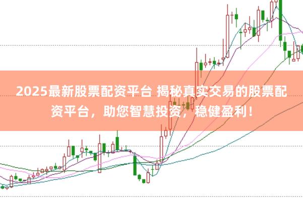 2025最新股票配资平台 揭秘真实交易的股票配资平台,助您智慧投资,稳健盈利!
