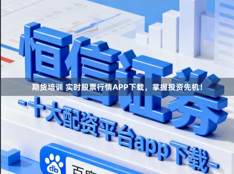 期货培训 实时股票行情APP下载,掌握投资先机!