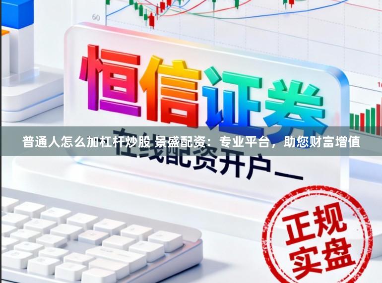 普通人怎么加杠杆炒股 景盛配资:专业平台,助您财富增值