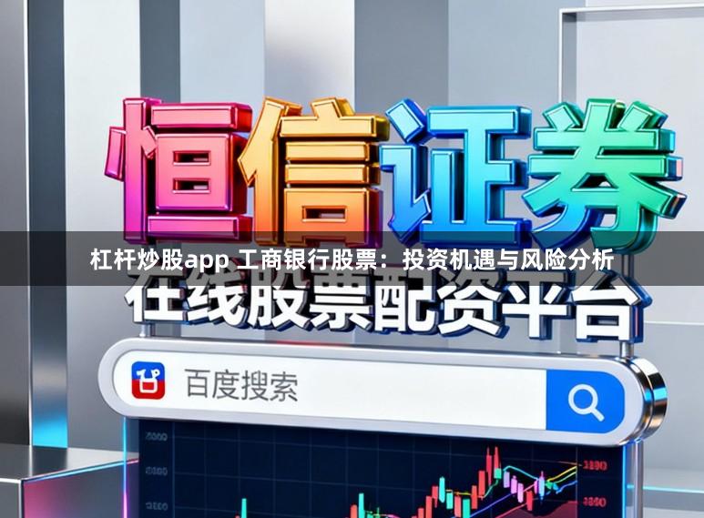 杠杆炒股app 工商银行股票：投资机遇与风险分析