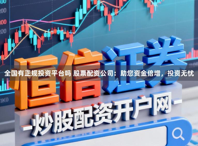 全国有正规投资平台吗 股票配资公司：助您资金倍增，投资无忧