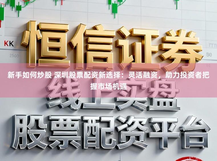 新手如何炒股 深圳股票配资新选择:灵活融资,助力投资者把握市场机遇