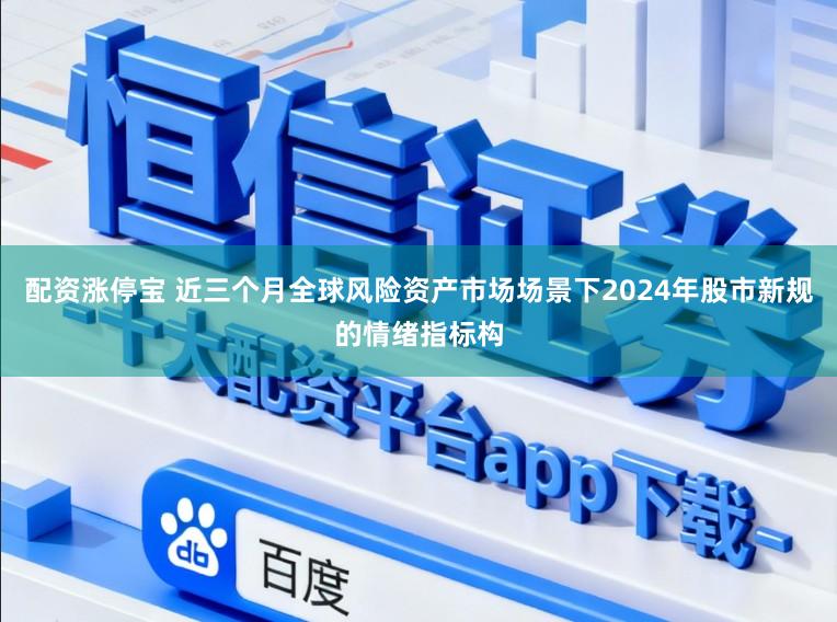 配资涨停宝 近三个月全球风险资产市场场景下2024年股市新规的情绪指标构