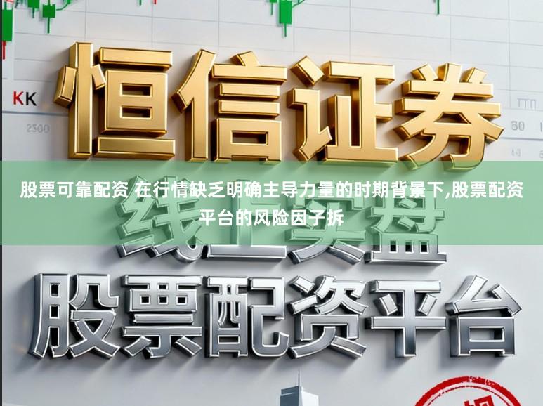 股票可靠配资 在行情缺乏明确主导力量的时期背景下,股票配资平台的风险因子拆