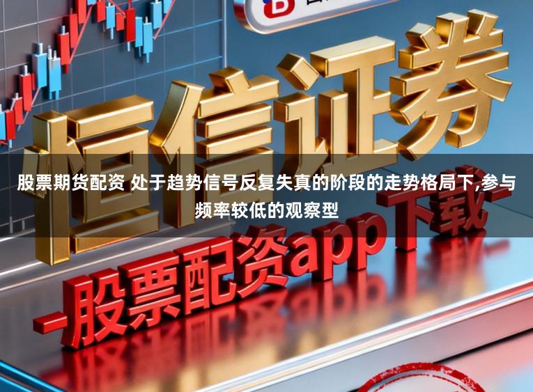 股票期货配资 处于趋势信号反复失真的阶段的走势格局下，参与频率较低的观察型