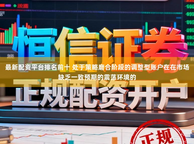 最新配资平台排名前十 处于策略磨合阶段的调整型账户在在市场缺乏一致预期的震荡环境的