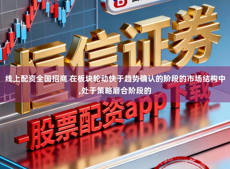 线上配资全国招商 在板块轮动快于趋势确认的阶段的市场结构中，处于策略磨合阶段的
