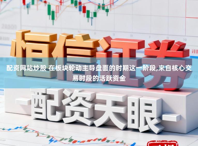 配资网站炒股 在板块轮动主导盘面的时期这一阶段，来自核心交易时段的活跃资金