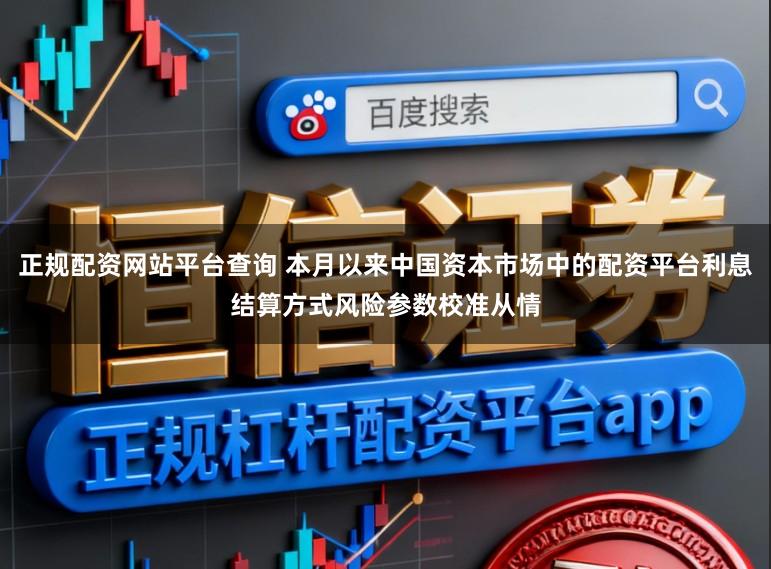 正规配资网站平台查询 本月以来中国资本市场中的配资平台利息结算方式风险参数校准从情