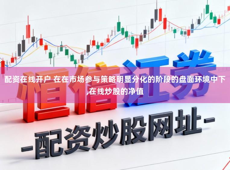 配资在线开户 在在市场参与策略明显分化的阶段的盘面环境中下，在线炒股的净值