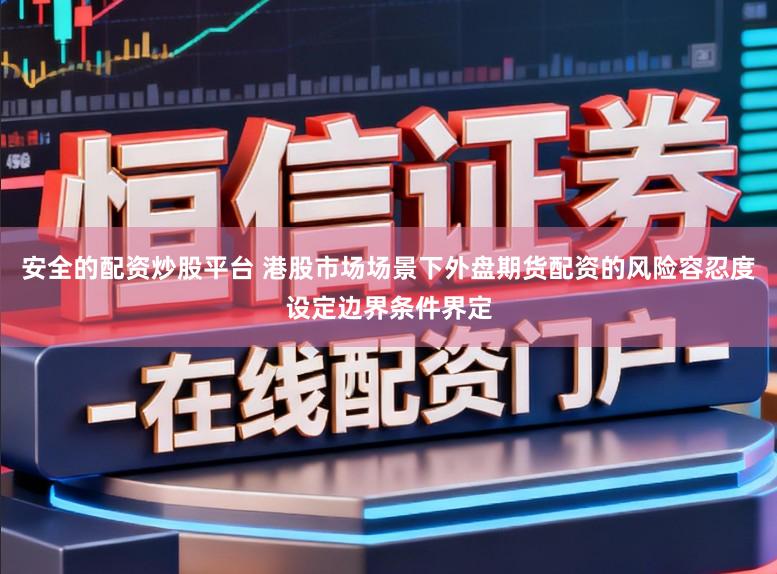 安全的配资炒股平台 港股市场场景下外盘期货配资的风险容忍度设定边界条件界定