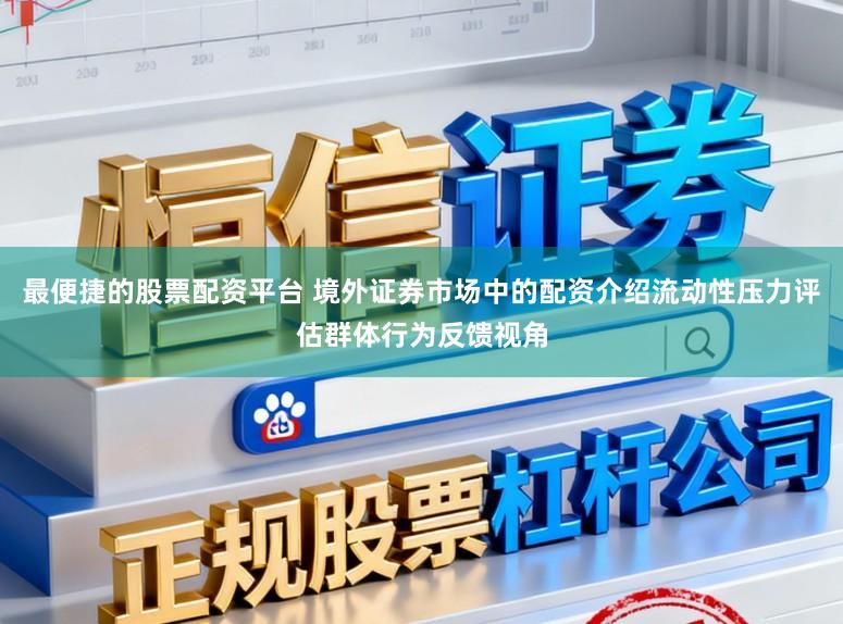 最便捷的股票配资平台 境外证券市场中的配资介绍流动性压力评估群体行为反馈视角
