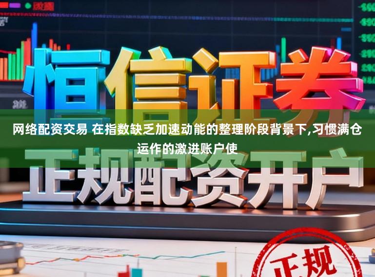 网络配资交易 在指数缺乏加速动能的整理阶段背景下，习惯满仓运作的激进账户使