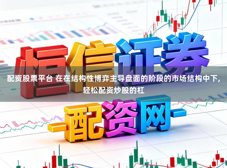 配资股票平台 在在结构性博弈主导盘面的阶段的市场结构中下，轻松配资炒股的杠