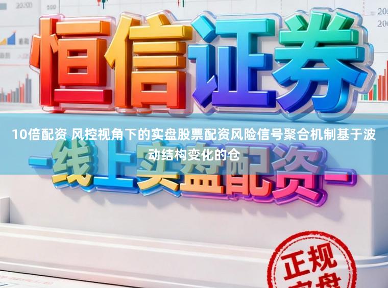 10倍配资 风控视角下的实盘股票配资风险信号聚合机制基于波动结构变化的仓