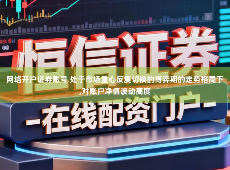 网络开户证券账号 处于市场重心反复切换的博弈期的走势格局下，对账户净值波动高度