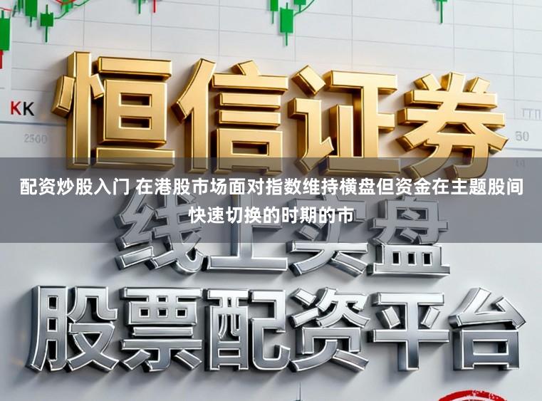 配资炒股入门 在港股市场面对指数维持横盘但资金在主题股间快速切换的时期的市