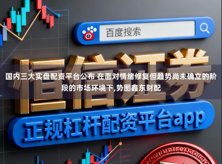 国内三大实盘配资平台公布 在面对情绪修复但趋势尚未确立的阶段的市场环境下，势图鑫东财配