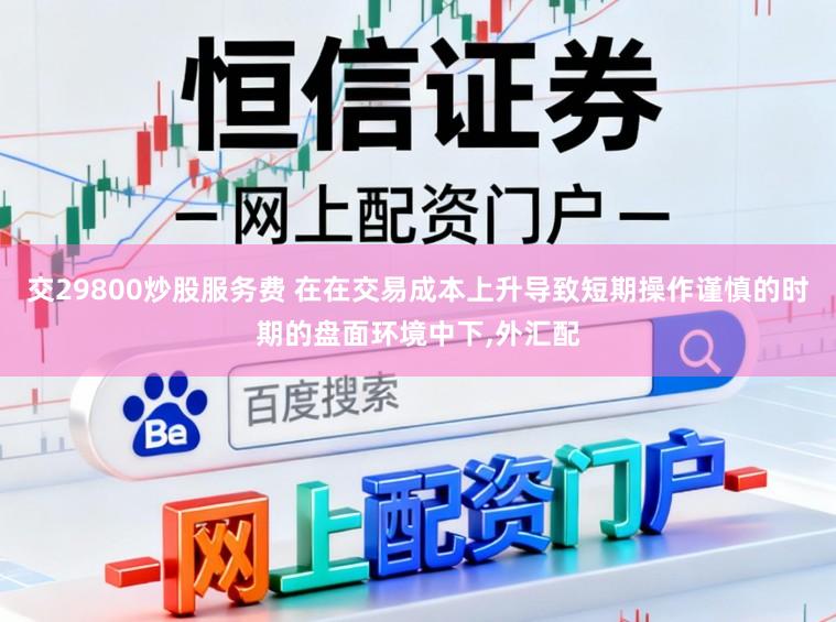 交29800炒股服务费 在在交易成本上升导致短期操作谨慎的时期的盘面环境中下，外汇配