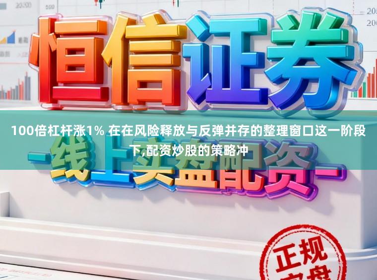 100倍杠杆涨1% 在在风险释放与反弹并存的整理窗口这一阶段下，配资炒股的策略冲